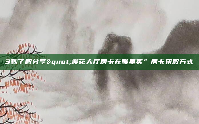 3秒了解分享"樱花大厅房卡在哪里买”房卡获取方式