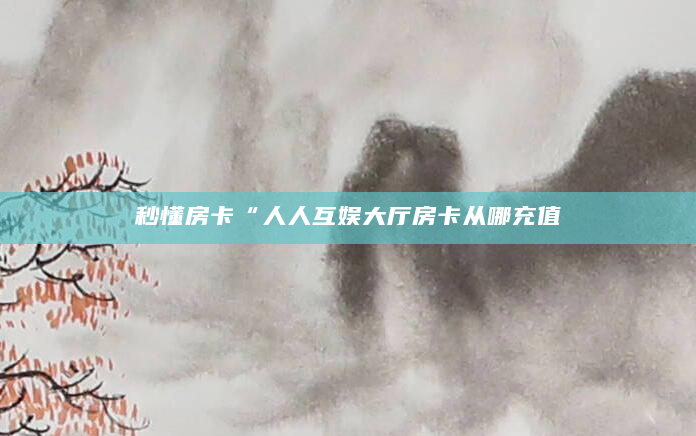 秒懂房卡“人人互娱大厅房卡从哪充值