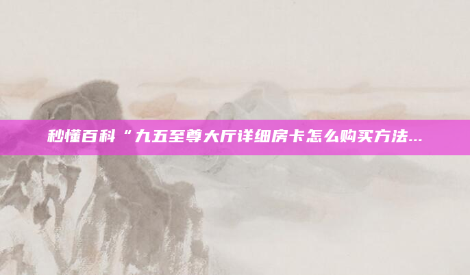 秒懂百科“九五至尊大厅详细房卡怎么购买方法...