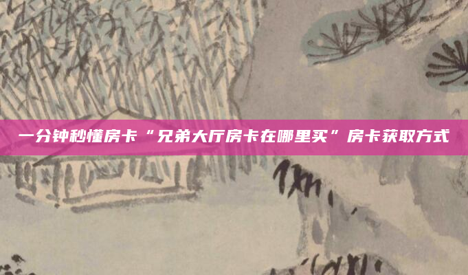 一分钟秒懂房卡“兄弟大厅房卡在哪里买”房卡获取方式