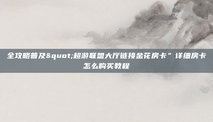 全攻略普及"超游联盟大厅链接金花房卡”详细房卡怎么购买教程