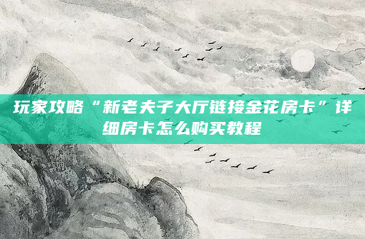 玩家攻略“新老夫子大厅链接金花房卡”详细房卡怎么购买教程