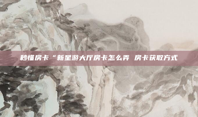 秒懂房卡“新星游大厅房卡怎么弄 房卡获取方式