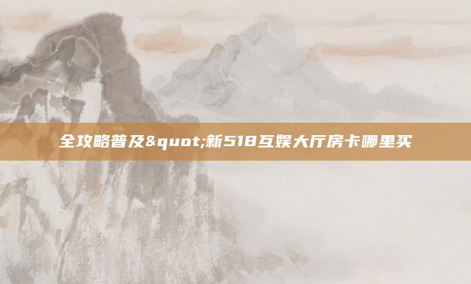 全攻略普及"新518互娱大厅房卡哪里买