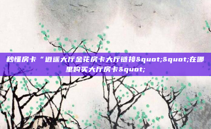 秒懂房卡“逍遥大厅金花房卡大厅链接""在哪里购买大厅房卡"