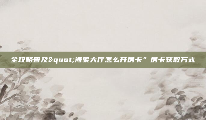 全攻略普及"海象大厅怎么开房卡”房卡获取方式