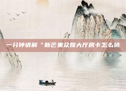 一分钟讲解“新芒果众娱大厅房卡怎么搞