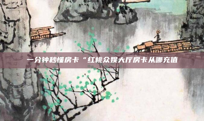 一分钟秒懂房卡“红桃众娱大厅房卡从哪充值