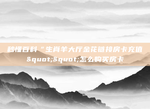 秒懂百科“生肖羊大厅金花链接房卡充值""怎么购买房卡