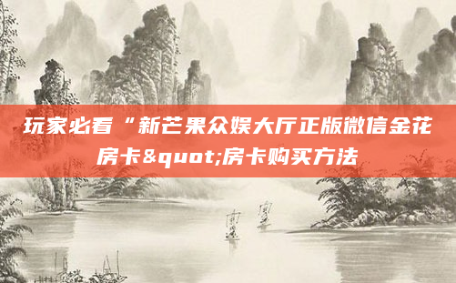 玩家必看“新芒果众娱大厅正版微信金花房卡"房卡购买方法