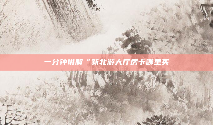 一分钟讲解“新北游大厅房卡哪里买