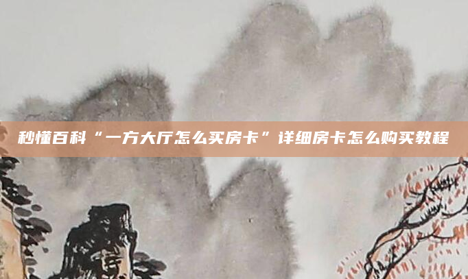 秒懂百科“一方大厅怎么买房卡”详细房卡怎么购买教程