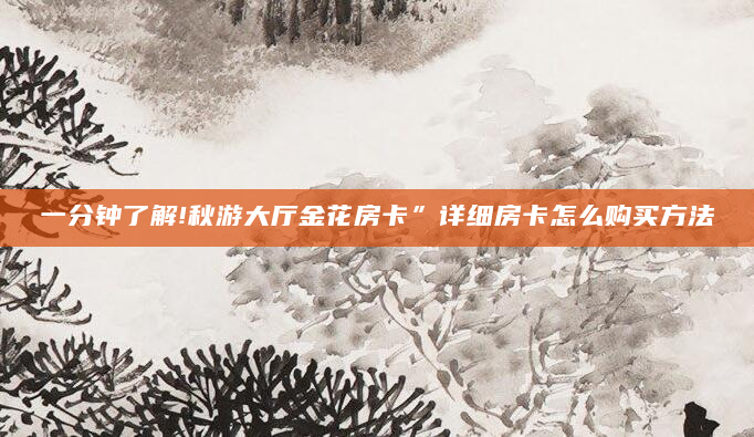 一分钟了解!秋游大厅金花房卡”详细房卡怎么购买方法