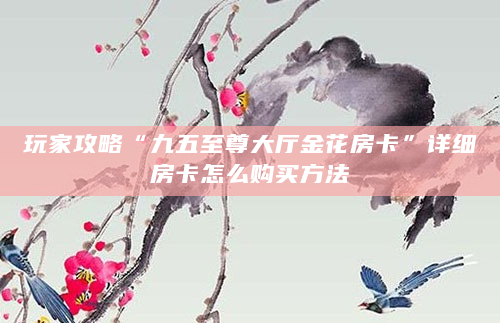 玩家攻略“九五至尊大厅金花房卡”详细房卡怎么购买方法