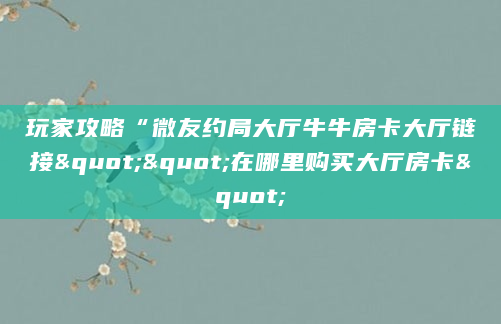 玩家攻略“微友约局大厅牛牛房卡大厅链接""在哪里购买大厅房卡"