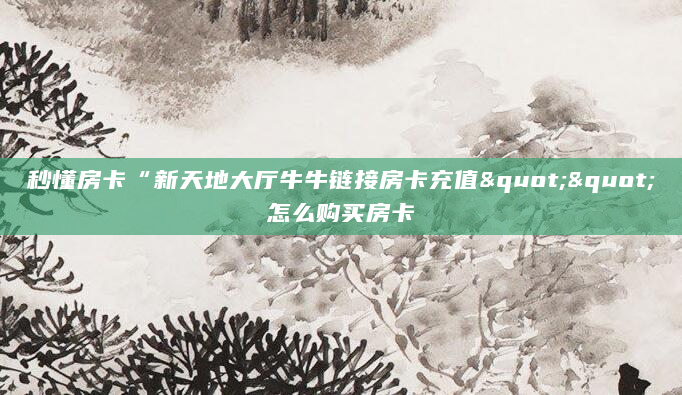 秒懂房卡“新天地大厅牛牛链接房卡充值""怎么购买房卡