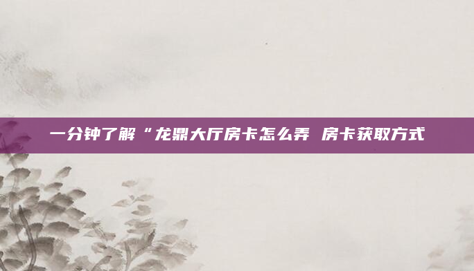 一分钟了解“龙鼎大厅房卡怎么弄 房卡获取方式