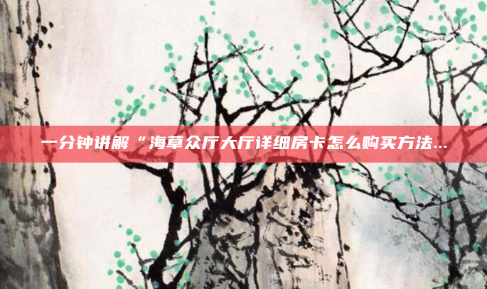 一分钟讲解“海草众厅大厅详细房卡怎么购买方法...