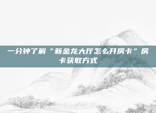 一分钟了解“新金龙大厅怎么开房卡”房卡获取方式