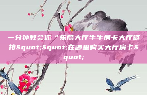 一分钟教会你“乐酷大厅牛牛房卡大厅链接""在哪里购买大厅房卡"