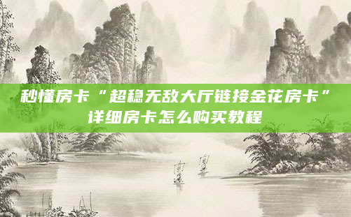秒懂房卡“超稳无敌大厅链接金花房卡”详细房卡怎么购买教程