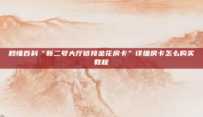 秒懂百科“新二号大厅链接金花房卡”详细房卡怎么购买教程