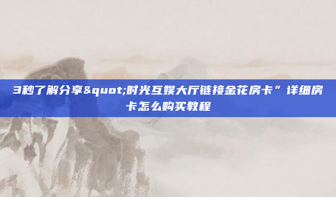 3秒了解分享"时光互娱大厅链接金花房卡”详细房卡怎么购买教程