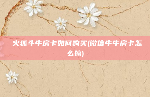 火狐斗牛房卡如何购买(微信牛牛房卡怎么搞)