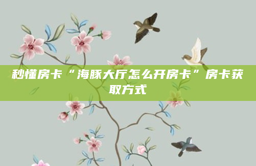 秒懂房卡“海豚大厅怎么开房卡”房卡获取方式