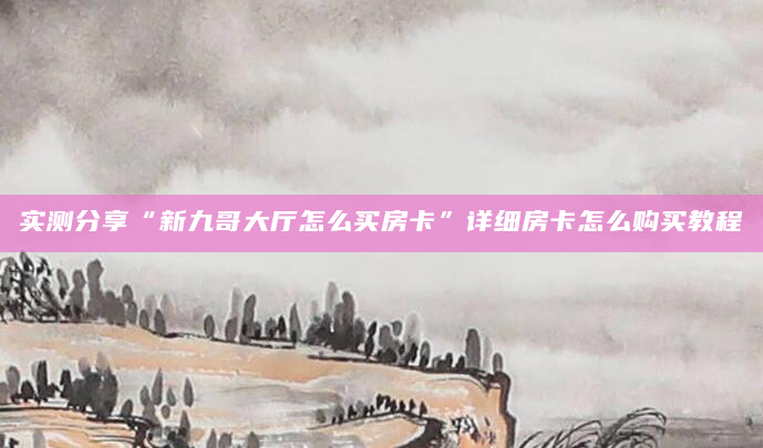 实测分享“新九哥大厅怎么买房卡”详细房卡怎么购买教程