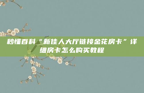 秒懂百科“新佳人大厅链接金花房卡”详细房卡怎么购买教程