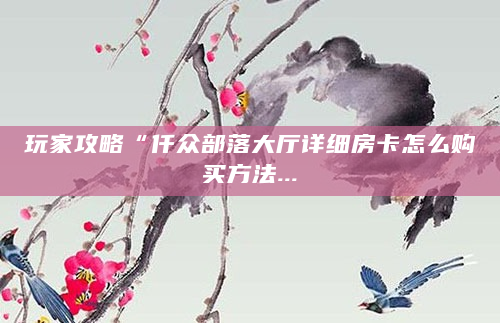 玩家攻略“仟众部落大厅详细房卡怎么购买方法...