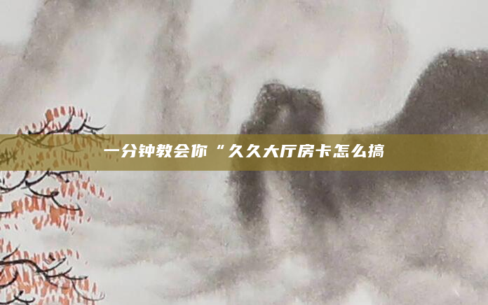 一分钟教会你“久久大厅房卡怎么搞
