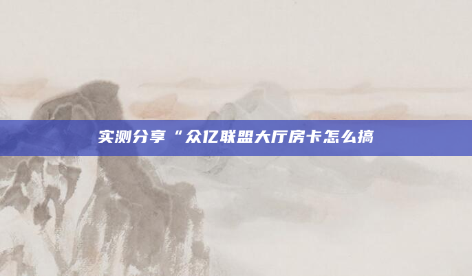 实测分享“众亿联盟大厅房卡怎么搞