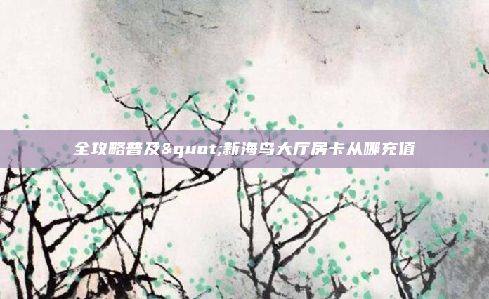 全攻略普及"新海鸟大厅房卡从哪充值
