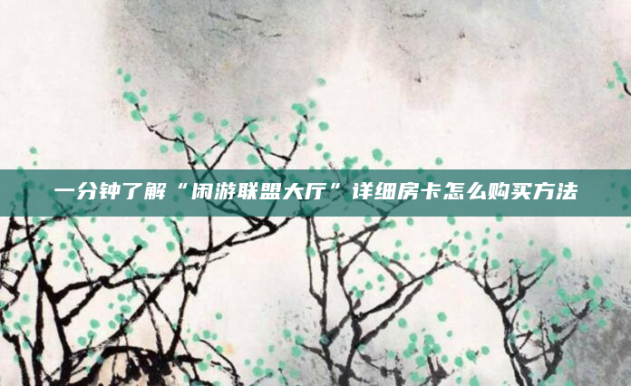 一分钟了解“闲游联盟大厅”详细房卡怎么购买方法