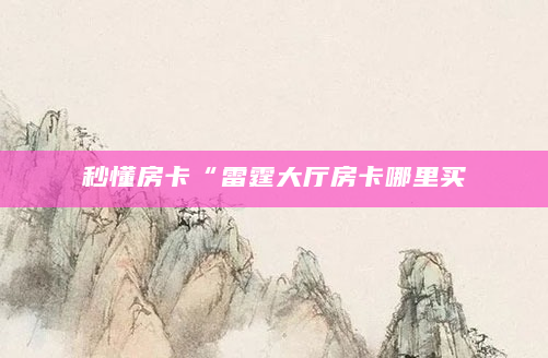 秒懂房卡“雷霆大厅房卡哪里买