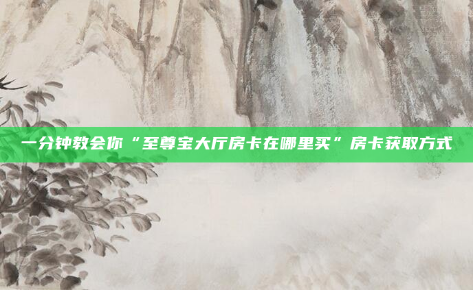 一分钟教会你“至尊宝大厅房卡在哪里买”房卡获取方式