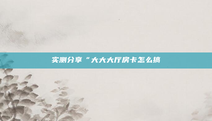 实测分享“大大大厅房卡怎么搞