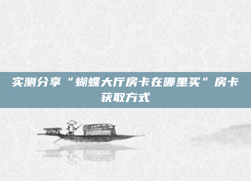 实测分享“蝴蝶大厅房卡在哪里买”房卡获取方式