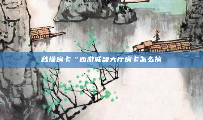 秒懂房卡“西游联盟大厅房卡怎么搞