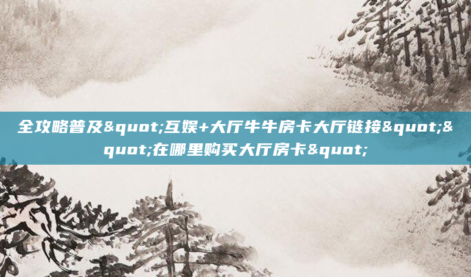 全攻略普及"互娱+大厅牛牛房卡大厅链接""在哪里购买大厅房卡"