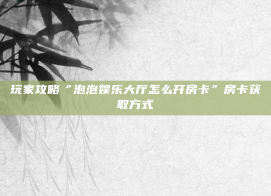 玩家攻略“泡泡娱乐大厅怎么开房卡”房卡获取方式