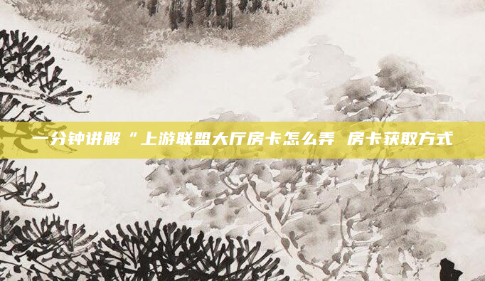 一分钟讲解“上游联盟大厅房卡怎么弄 房卡获取方式