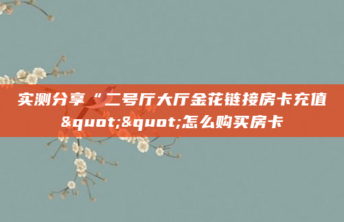 实测分享“二号厅大厅金花链接房卡充值""怎么购买房卡