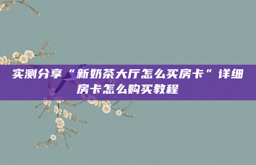 实测分享“新奶茶大厅怎么买房卡”详细房卡怎么购买教程