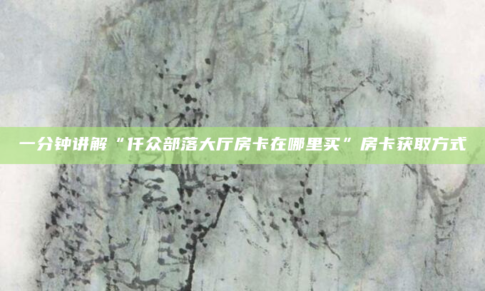 一分钟讲解“仟众部落大厅房卡在哪里买”房卡获取方式