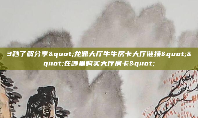 3秒了解分享"龙鼎大厅牛牛房卡大厅链接""在哪里购买大厅房卡"