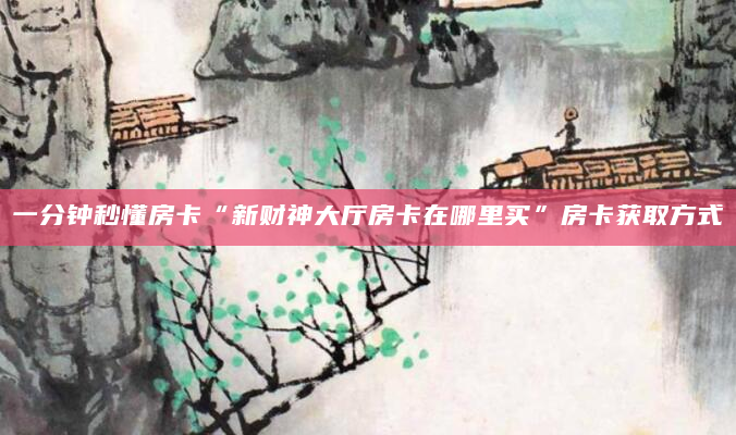 一分钟秒懂房卡“新财神大厅房卡在哪里买”房卡获取方式