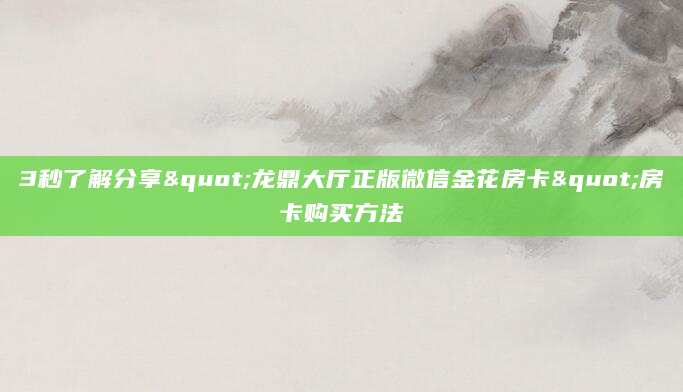 3秒了解分享"龙鼎大厅正版微信金花房卡"房卡购买方法